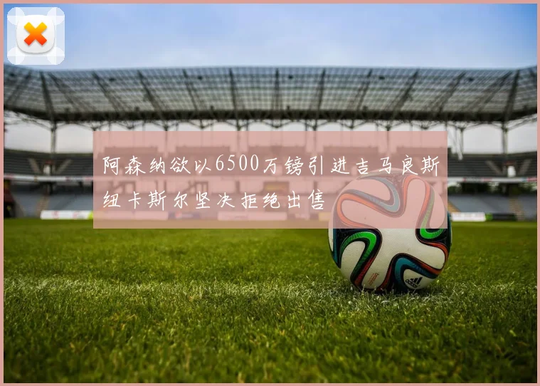 阿森纳欲以6500万镑引进吉马良斯纽卡斯尔坚决拒绝出售