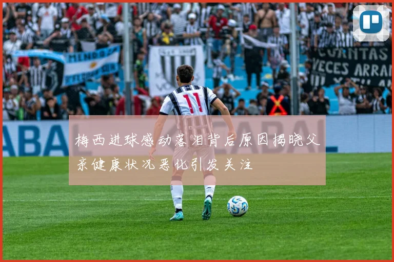 梅西进球感动落泪背后原因揭晓父亲健康状况恶化引发关注