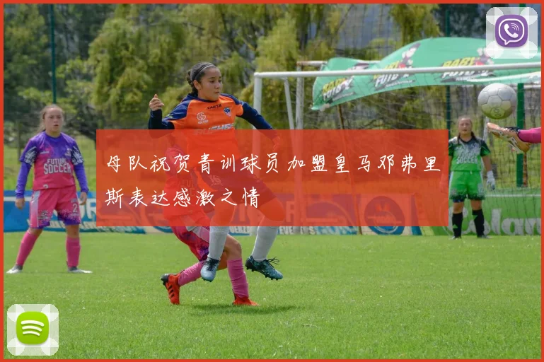 母队祝贺青训球员加盟皇马邓弗里斯表达感激之情