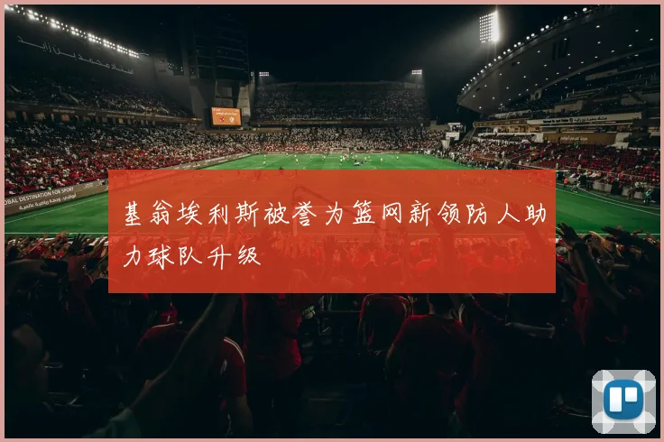 基翁埃利斯被誉为篮网新领防人助力球队升级