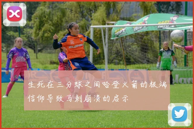 生死在三分球之间哈登火箭的极端信仰导致马刺崩溃的启示
