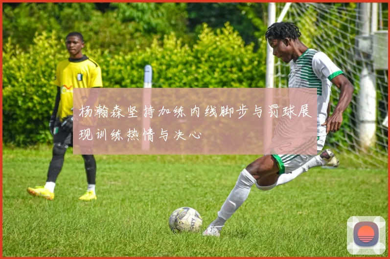 杨瀚森坚持加练内线脚步与罚球展现训练热情与决心
