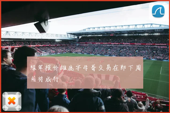 绿军报价雄鹿字母哥交易在即下周或将成行