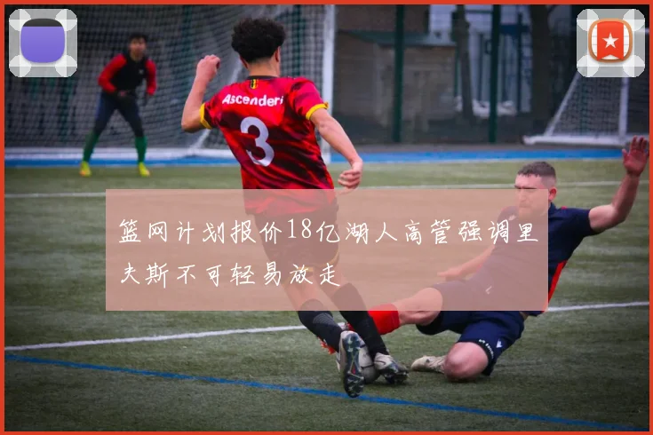 篮网计划报价18亿湖人高管强调里夫斯不可轻易放走