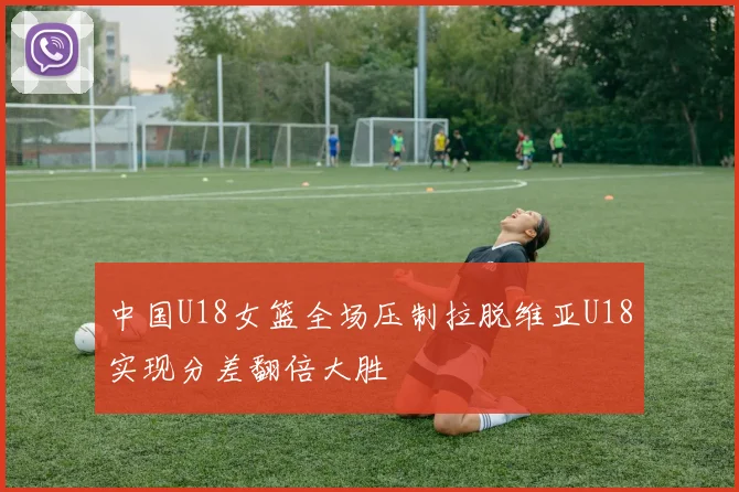 中国U18女篮全场压制拉脱维亚U18实现分差翻倍大胜