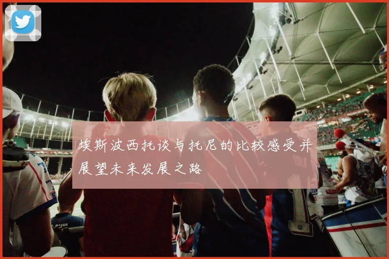埃斯波西托谈与托尼的比较感受并展望未来发展之路