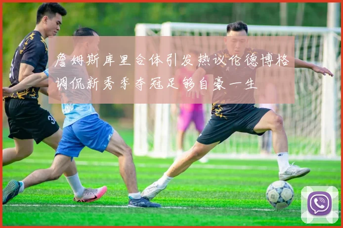 詹姆斯库里合体引发热议伦德博格调侃新秀季夺冠足够自豪一生