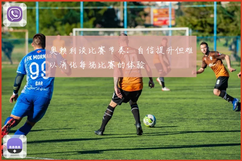奥赖利谈比赛节奏：自信提升但难以消化每场比赛的体验