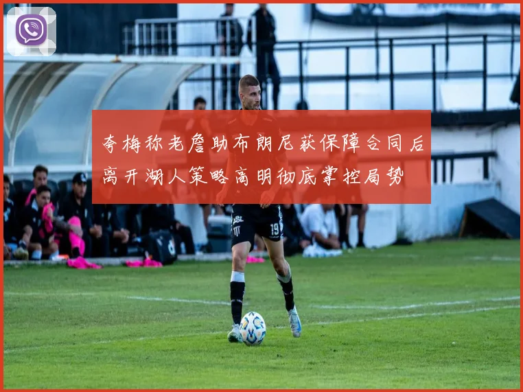 夸梅称老詹助布朗尼获保障合同后离开湖人策略高明彻底掌控局势