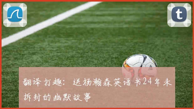 翻译打趣：送杨瀚森英语书24年未拆封的幽默故事