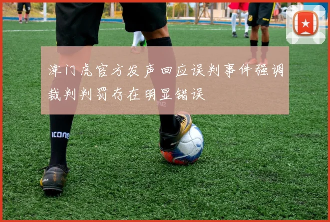 津门虎官方发声回应误判事件强调裁判判罚存在明显错误