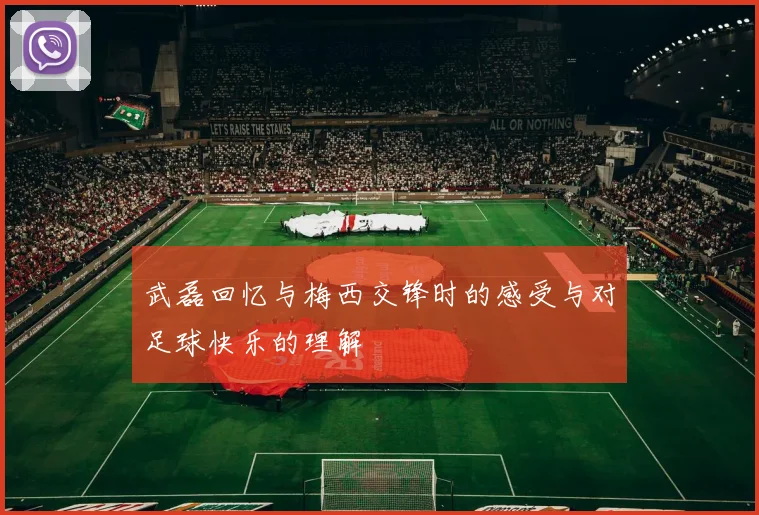 武磊回忆与梅西交锋时的感受与对足球快乐的理解
