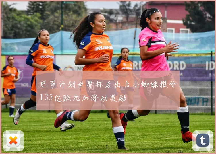 巴萨计划世界杯后出击小蜘蛛报价135亿欧元加浮动奖励