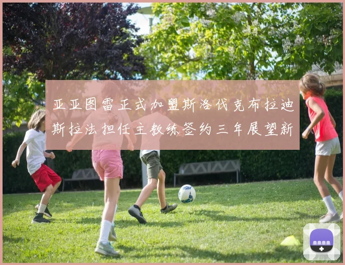亚亚图雷正式加盟斯洛伐克布拉迪斯拉法担任主教练签约三年展望新篇章