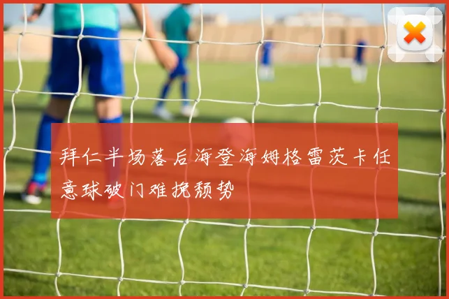 拜仁半场落后海登海姆格雷茨卡任意球破门难挽颓势
