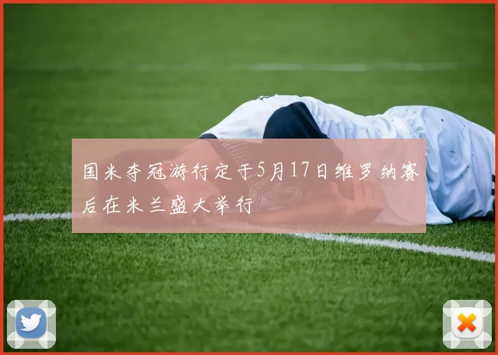 国米夺冠游行定于5月17日维罗纳赛后在米兰盛大举行