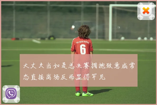 大丈夫当如是总决赛拥抱致意成常态直接离场反而显得罕见